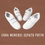Cara Mencuci Sepatu Berwarna Putih agar Tetap Bersih!