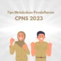 Tips Melakukan Pendaftaran CPNS 2023, Lihat Di Sini!