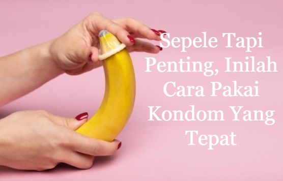 Sepele Tapi Penting, Inilah Cara Pakai Kondom Yang Tepat