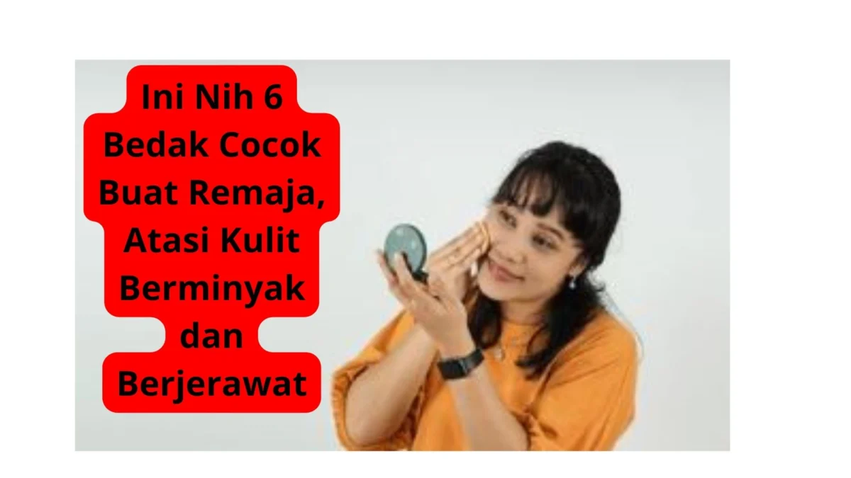 Ini Nih 6 Bedak Cocok Buat Remaja, Atasi Kulit Berminyak dan Berjerawat