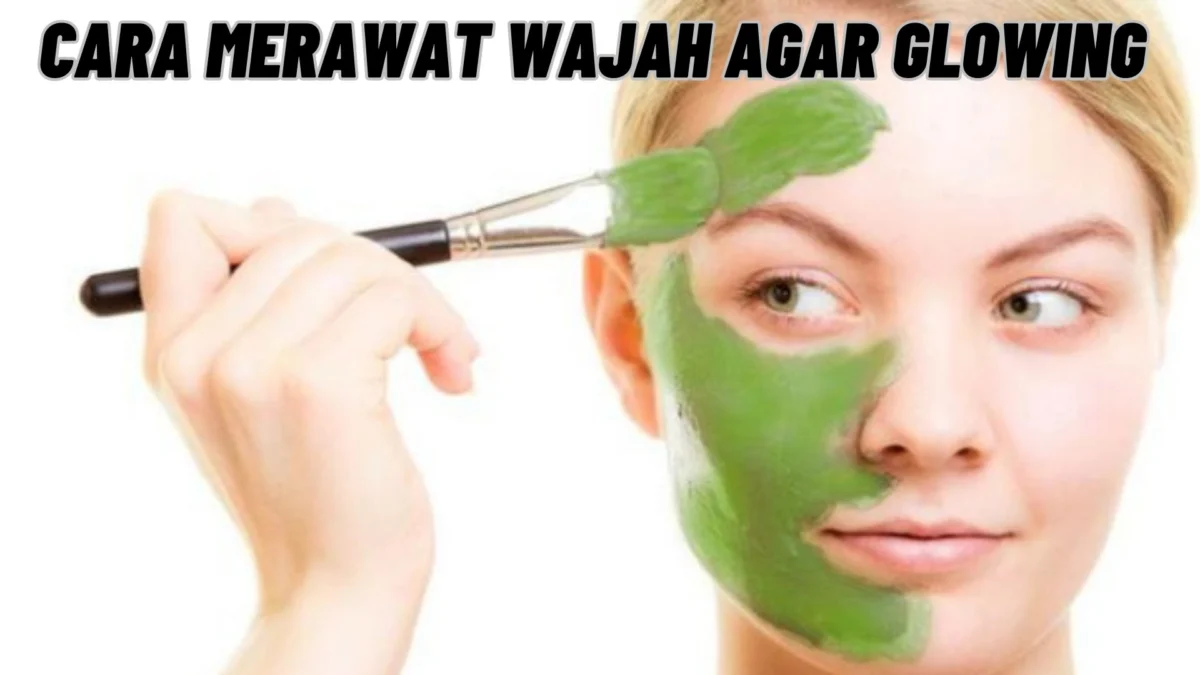 Cara Merawat Wajah Agar Glowing: Rahasia Kulit Cerah dan Bersinar