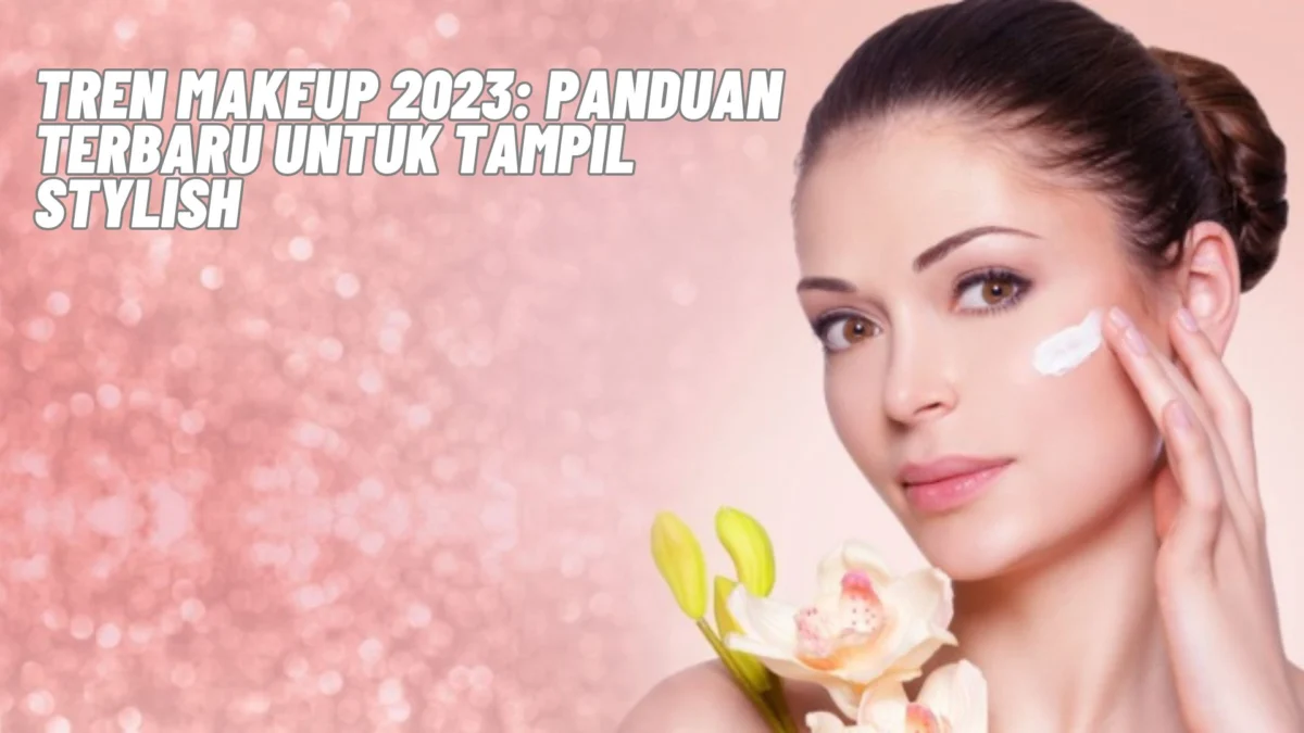 Tren Makeup 2023: Panduan Terbaru untuk Tampil Stylish, Yuk Kepoin