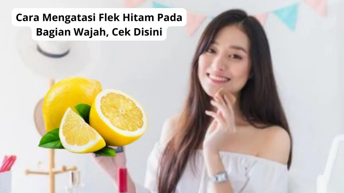 Cara Mengatasi Flek Hitam Pada Bagian Wajah, Cek Disini