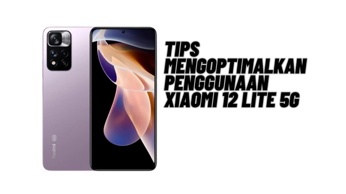 Tips Mengoptimalkan Penggunaan Xiaomi 12 Lite 5G, Simak Penjelasannya Disini