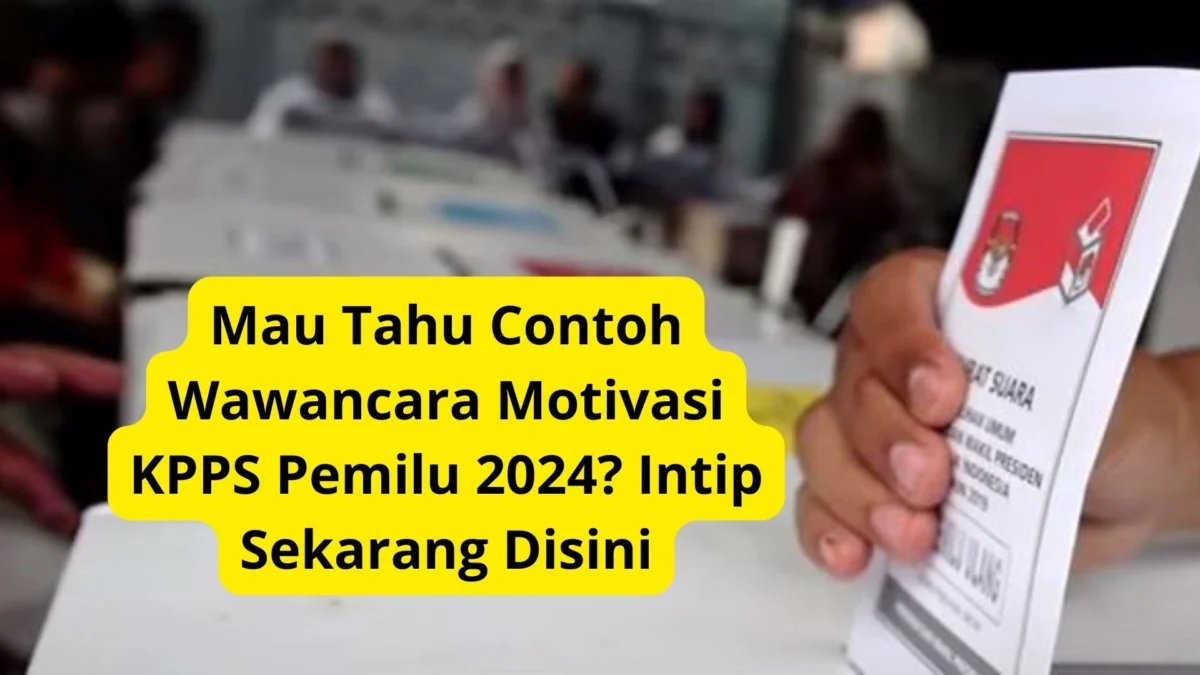 Mau Tahu Contoh Wawancara Motivasi KPPS Pemilu 2024? Intip Sekarang Disini