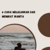 6 Cara Meluluhkan dan Memikat Wanita