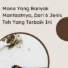 Mana Yang Banyak Manfaatnya, Dari 6 Jenis Teh Yang Terbaik Ini