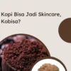 Kopi Bisa Jadi Skincare, Kobisa?